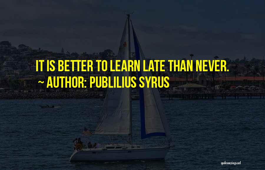 Publilius Syrus Quotes: It Is Better To Learn Late Than Never.