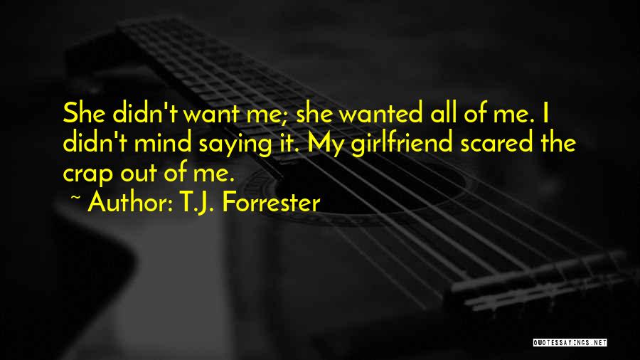 T.J. Forrester Quotes: She Didn't Want Me; She Wanted All Of Me. I Didn't Mind Saying It. My Girlfriend Scared The Crap Out