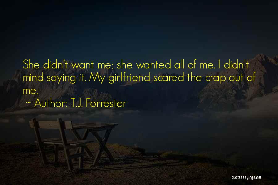 T.J. Forrester Quotes: She Didn't Want Me; She Wanted All Of Me. I Didn't Mind Saying It. My Girlfriend Scared The Crap Out