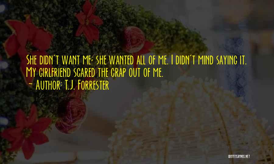 T.J. Forrester Quotes: She Didn't Want Me; She Wanted All Of Me. I Didn't Mind Saying It. My Girlfriend Scared The Crap Out