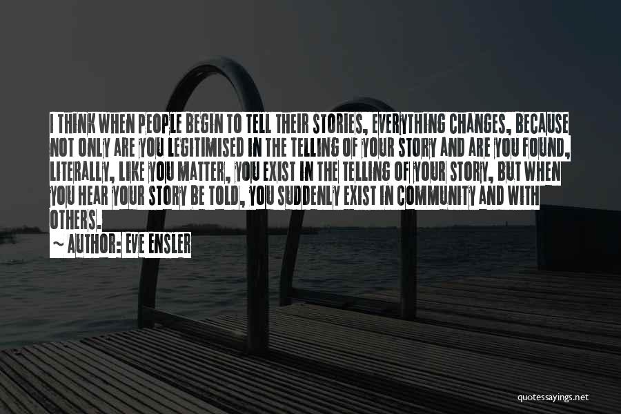 Eve Ensler Quotes: I Think When People Begin To Tell Their Stories, Everything Changes, Because Not Only Are You Legitimised In The Telling