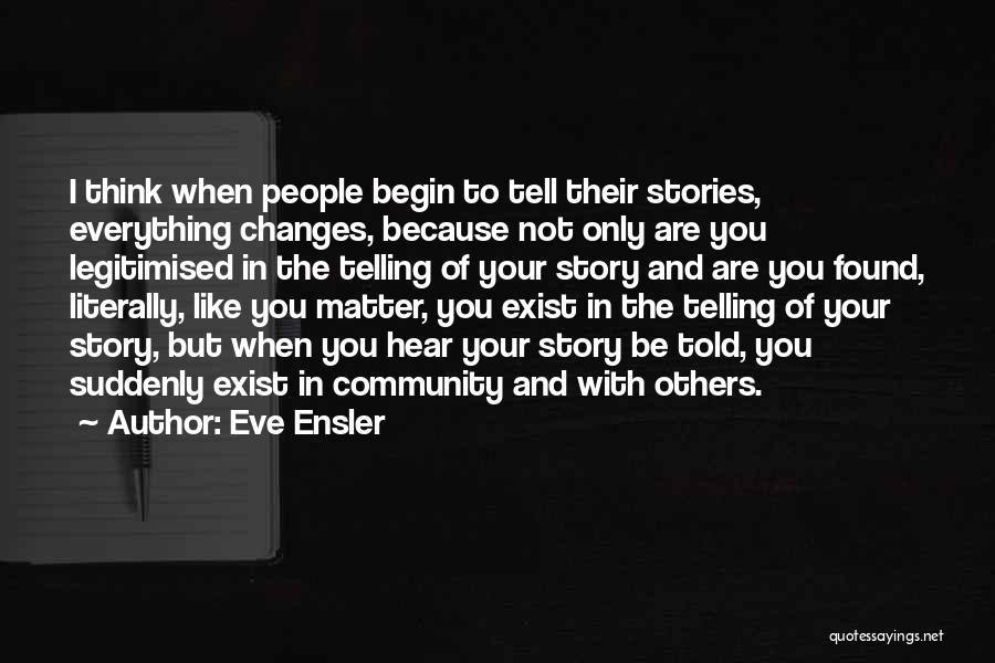 Eve Ensler Quotes: I Think When People Begin To Tell Their Stories, Everything Changes, Because Not Only Are You Legitimised In The Telling