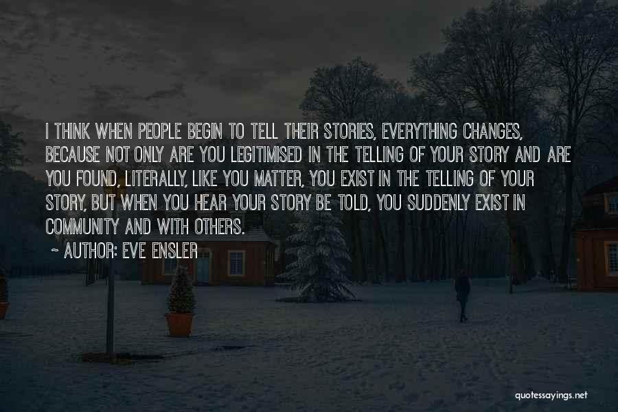 Eve Ensler Quotes: I Think When People Begin To Tell Their Stories, Everything Changes, Because Not Only Are You Legitimised In The Telling