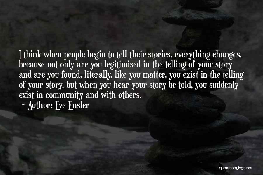 Eve Ensler Quotes: I Think When People Begin To Tell Their Stories, Everything Changes, Because Not Only Are You Legitimised In The Telling