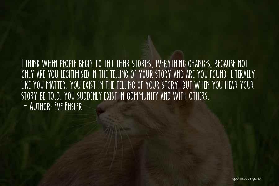 Eve Ensler Quotes: I Think When People Begin To Tell Their Stories, Everything Changes, Because Not Only Are You Legitimised In The Telling