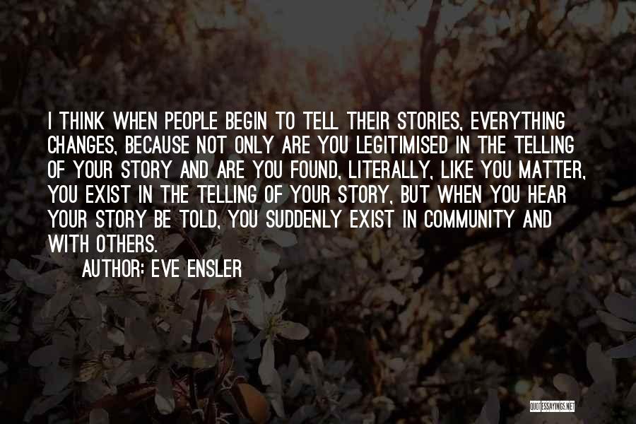 Eve Ensler Quotes: I Think When People Begin To Tell Their Stories, Everything Changes, Because Not Only Are You Legitimised In The Telling