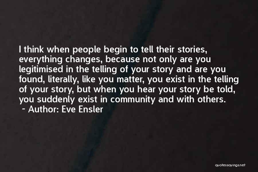 Eve Ensler Quotes: I Think When People Begin To Tell Their Stories, Everything Changes, Because Not Only Are You Legitimised In The Telling