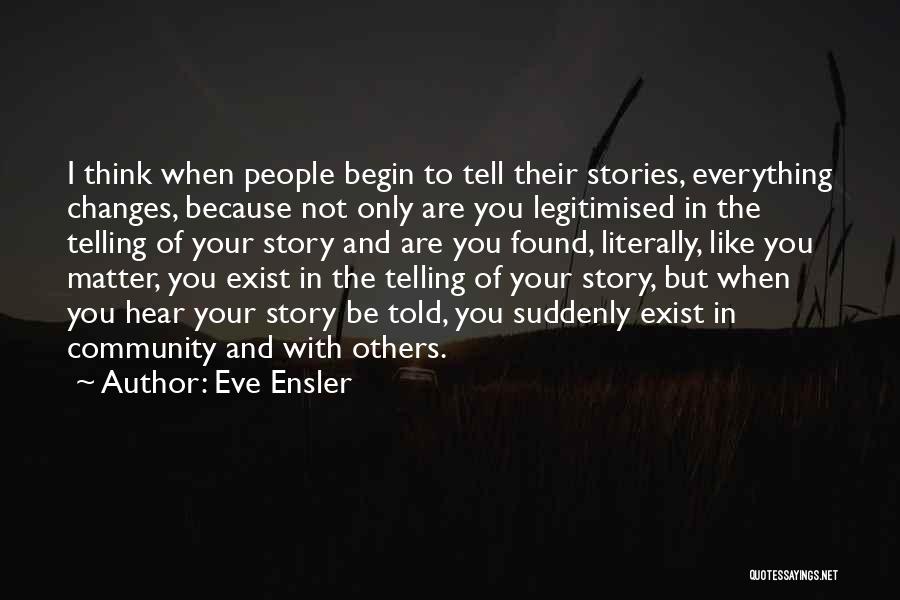 Eve Ensler Quotes: I Think When People Begin To Tell Their Stories, Everything Changes, Because Not Only Are You Legitimised In The Telling