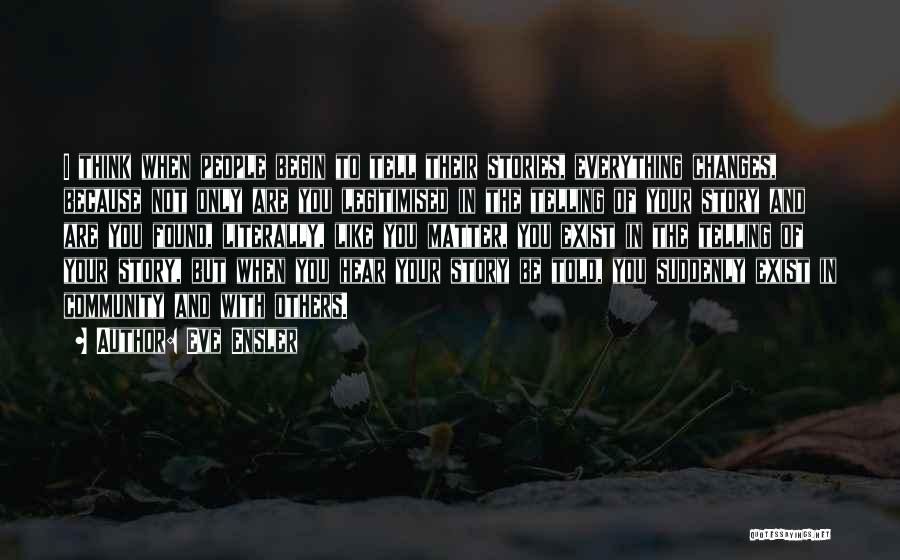 Eve Ensler Quotes: I Think When People Begin To Tell Their Stories, Everything Changes, Because Not Only Are You Legitimised In The Telling