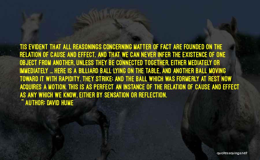 David Hume Quotes: Tis Evident That All Reasonings Concerning Matter Of Fact Are Founded On The Relation Of Cause And Effect, And That