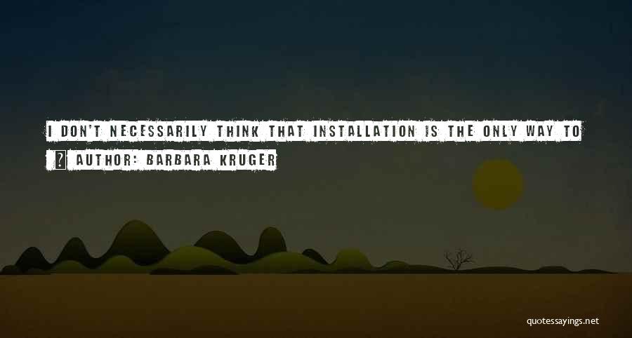 Barbara Kruger Quotes: I Don't Necessarily Think That Installation Is The Only Way To Go. It's Just A Label For Certain Kinds Of