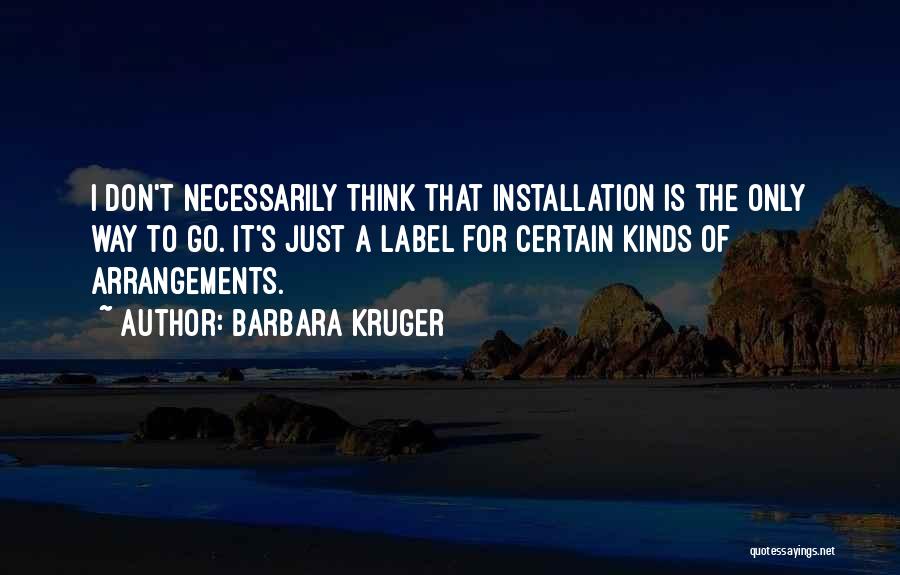 Barbara Kruger Quotes: I Don't Necessarily Think That Installation Is The Only Way To Go. It's Just A Label For Certain Kinds Of