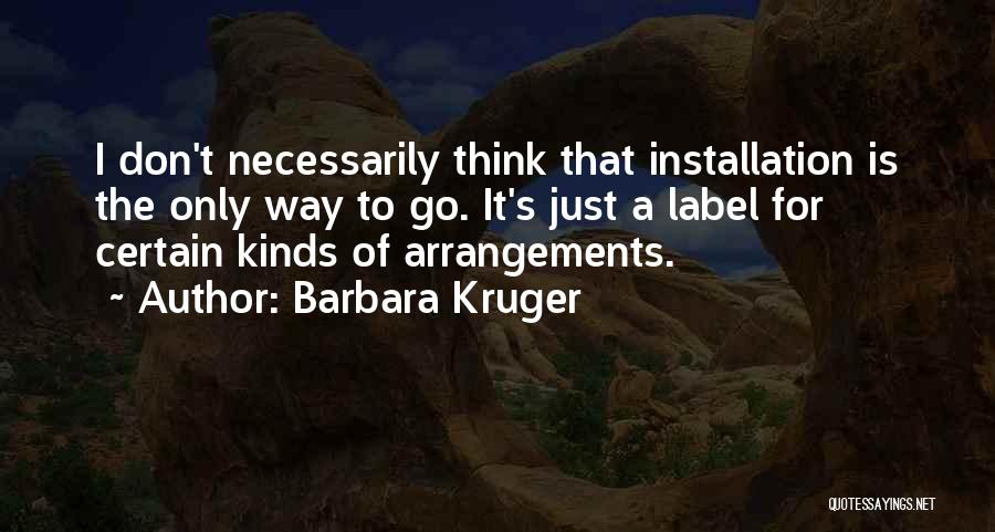 Barbara Kruger Quotes: I Don't Necessarily Think That Installation Is The Only Way To Go. It's Just A Label For Certain Kinds Of