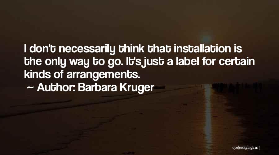 Barbara Kruger Quotes: I Don't Necessarily Think That Installation Is The Only Way To Go. It's Just A Label For Certain Kinds Of