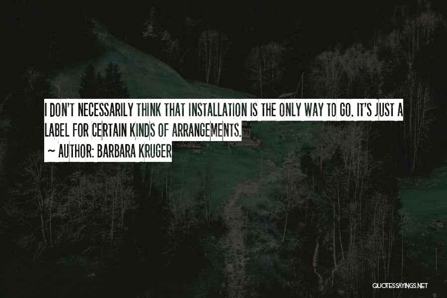 Barbara Kruger Quotes: I Don't Necessarily Think That Installation Is The Only Way To Go. It's Just A Label For Certain Kinds Of