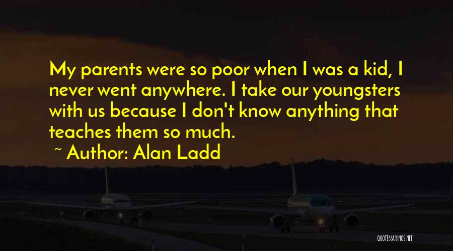 Alan Ladd Quotes: My Parents Were So Poor When I Was A Kid, I Never Went Anywhere. I Take Our Youngsters With Us