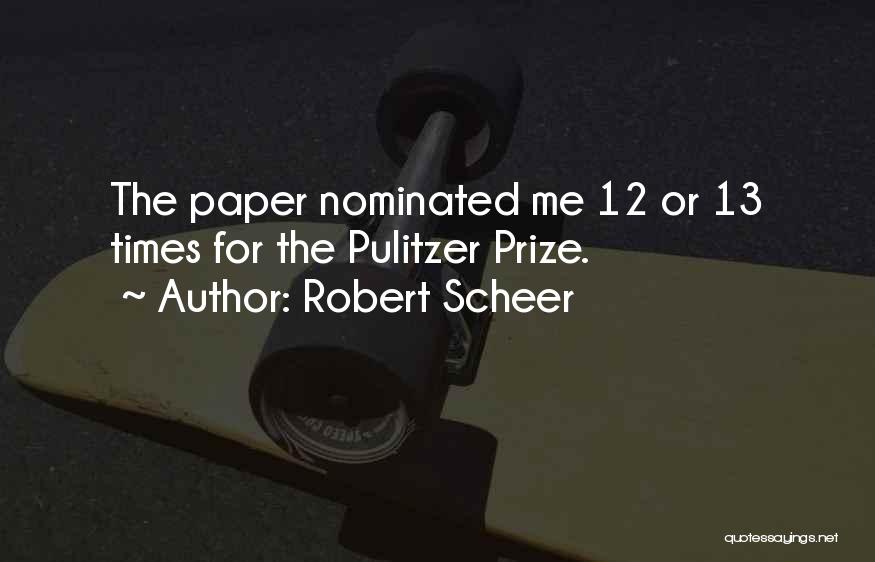 Robert Scheer Quotes: The Paper Nominated Me 12 Or 13 Times For The Pulitzer Prize.