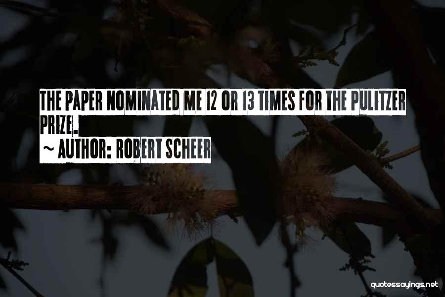 Robert Scheer Quotes: The Paper Nominated Me 12 Or 13 Times For The Pulitzer Prize.