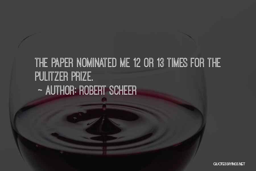 Robert Scheer Quotes: The Paper Nominated Me 12 Or 13 Times For The Pulitzer Prize.