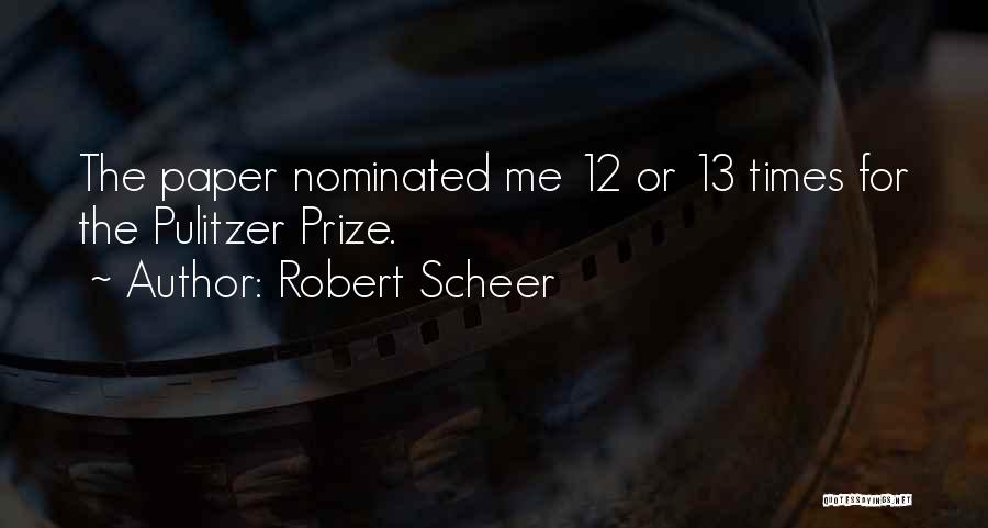 Robert Scheer Quotes: The Paper Nominated Me 12 Or 13 Times For The Pulitzer Prize.
