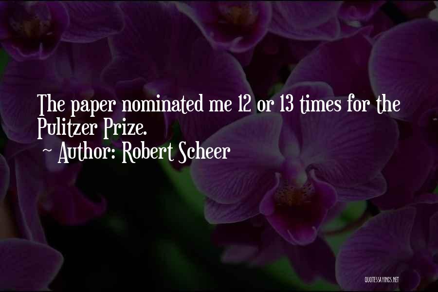 Robert Scheer Quotes: The Paper Nominated Me 12 Or 13 Times For The Pulitzer Prize.