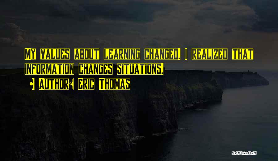 Eric Thomas Quotes: My Values About Learning Changed. I Realized That Information Changes Situations.