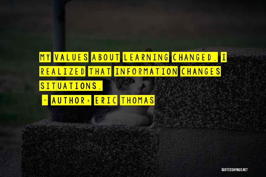Eric Thomas Quotes: My Values About Learning Changed. I Realized That Information Changes Situations.