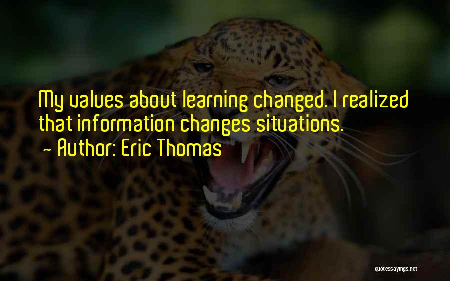 Eric Thomas Quotes: My Values About Learning Changed. I Realized That Information Changes Situations.