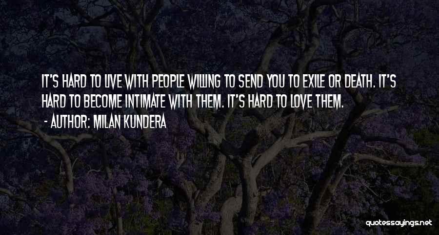 Milan Kundera Quotes: It's Hard To Live With People Willing To Send You To Exile Or Death. It's Hard To Become Intimate With