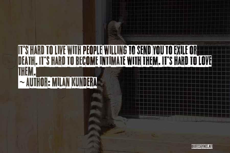 Milan Kundera Quotes: It's Hard To Live With People Willing To Send You To Exile Or Death. It's Hard To Become Intimate With