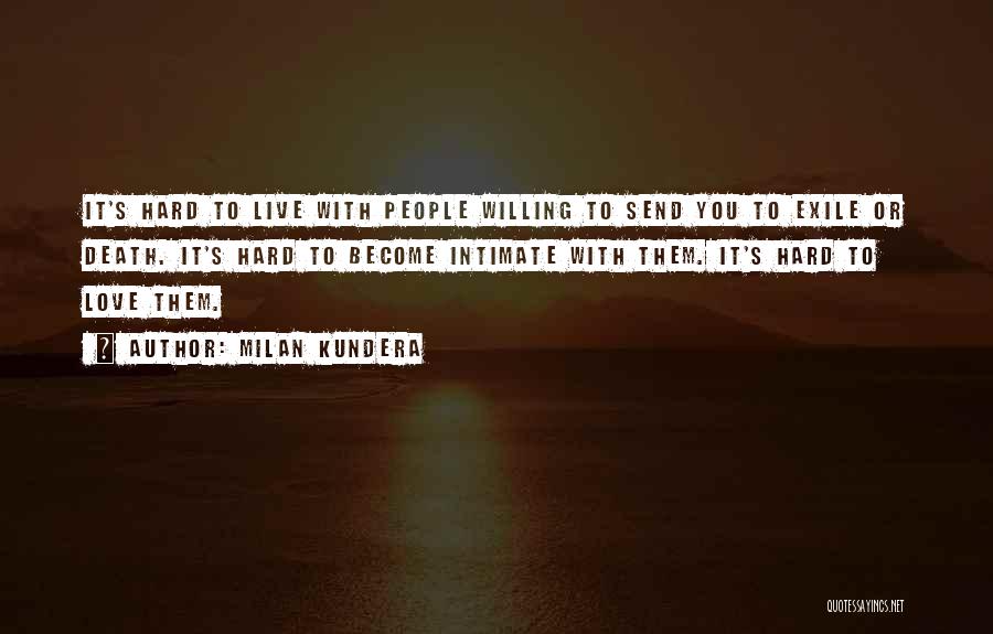 Milan Kundera Quotes: It's Hard To Live With People Willing To Send You To Exile Or Death. It's Hard To Become Intimate With