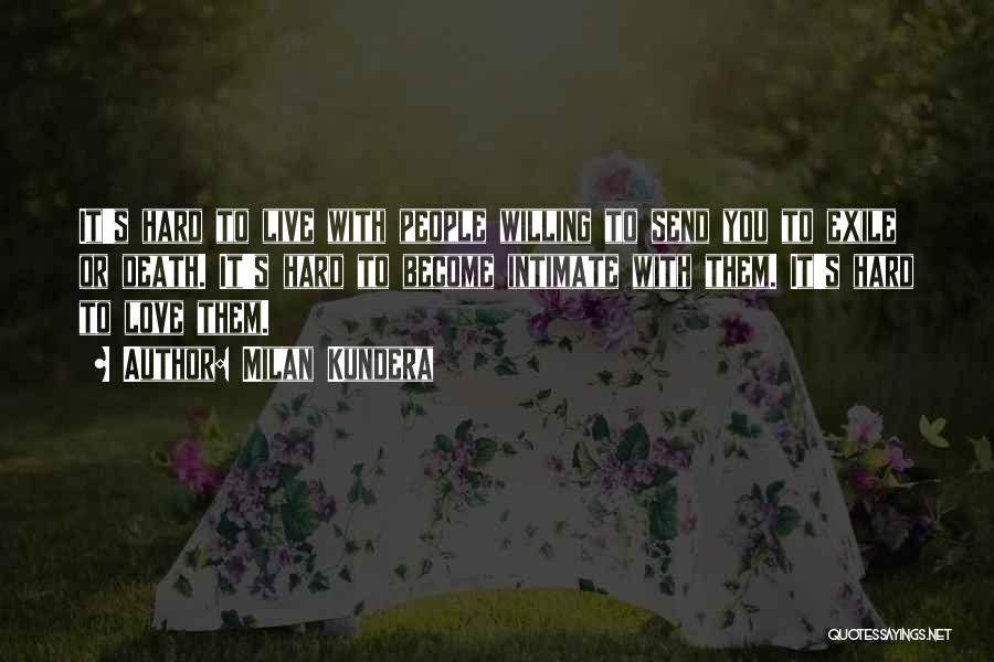 Milan Kundera Quotes: It's Hard To Live With People Willing To Send You To Exile Or Death. It's Hard To Become Intimate With