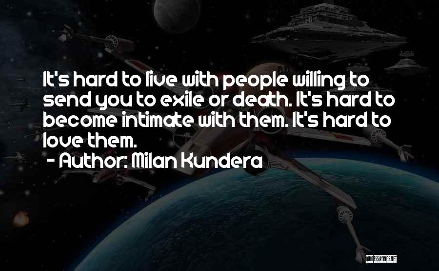 Milan Kundera Quotes: It's Hard To Live With People Willing To Send You To Exile Or Death. It's Hard To Become Intimate With