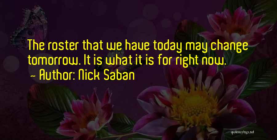 Nick Saban Quotes: The Roster That We Have Today May Change Tomorrow. It Is What It Is For Right Now.