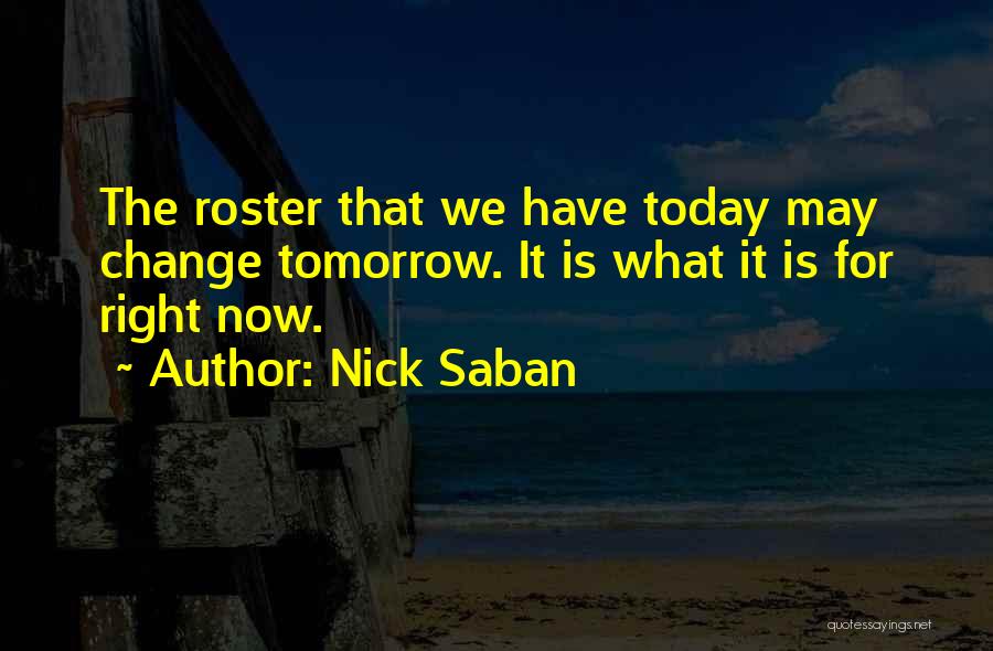 Nick Saban Quotes: The Roster That We Have Today May Change Tomorrow. It Is What It Is For Right Now.