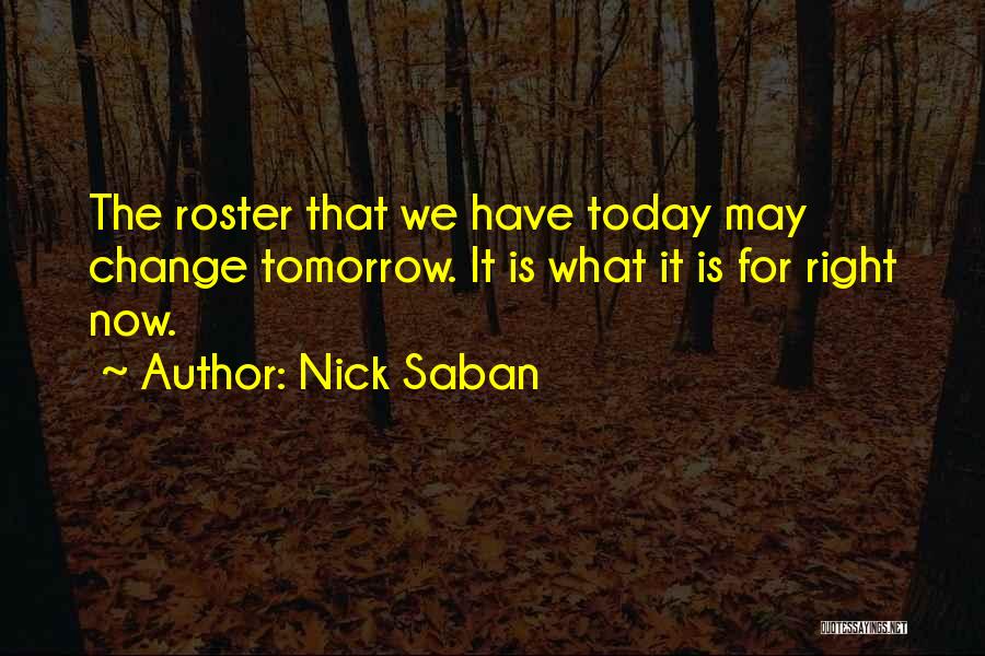 Nick Saban Quotes: The Roster That We Have Today May Change Tomorrow. It Is What It Is For Right Now.