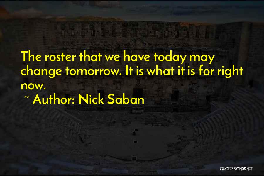 Nick Saban Quotes: The Roster That We Have Today May Change Tomorrow. It Is What It Is For Right Now.