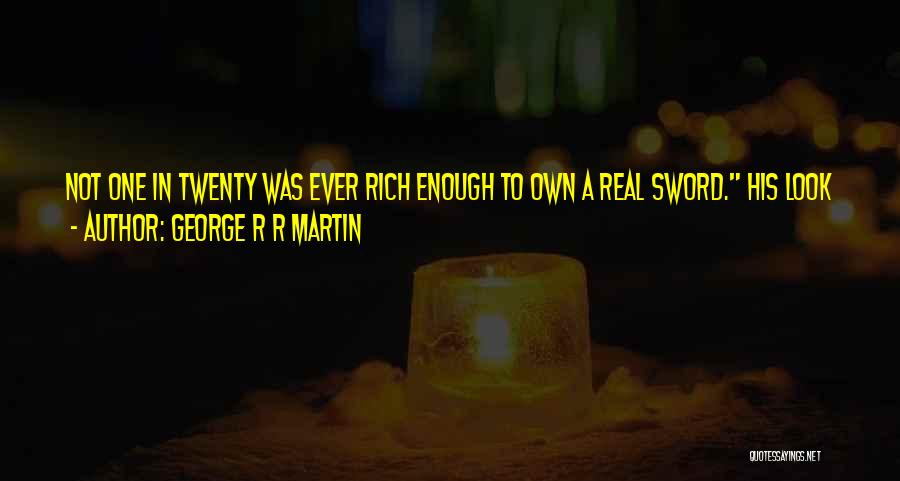George R R Martin Quotes: Not One In Twenty Was Ever Rich Enough To Own A Real Sword. His Look Was Grim. So How Do