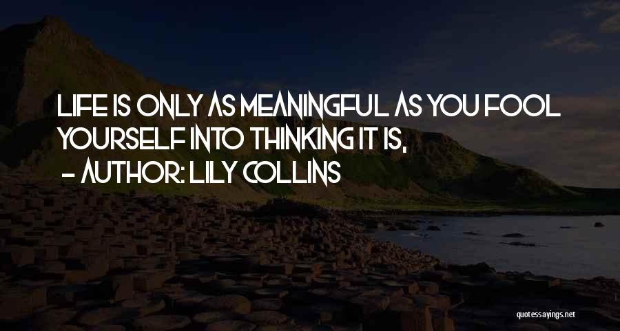Lily Collins Quotes: Life Is Only As Meaningful As You Fool Yourself Into Thinking It Is,