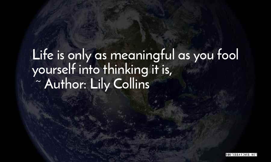 Lily Collins Quotes: Life Is Only As Meaningful As You Fool Yourself Into Thinking It Is,