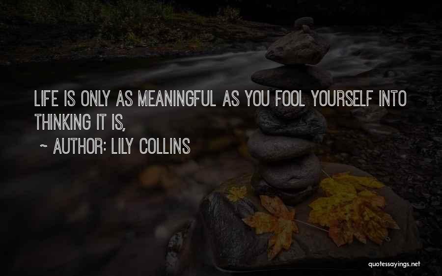 Lily Collins Quotes: Life Is Only As Meaningful As You Fool Yourself Into Thinking It Is,