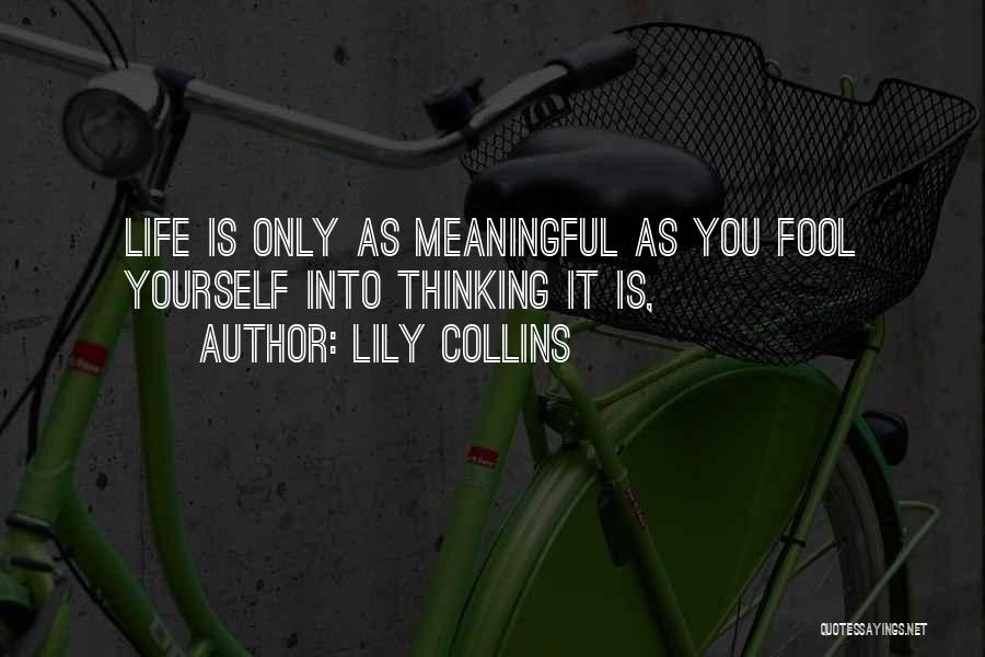 Lily Collins Quotes: Life Is Only As Meaningful As You Fool Yourself Into Thinking It Is,