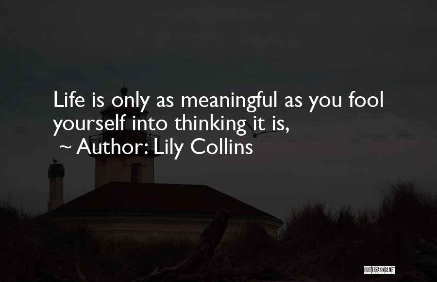 Lily Collins Quotes: Life Is Only As Meaningful As You Fool Yourself Into Thinking It Is,