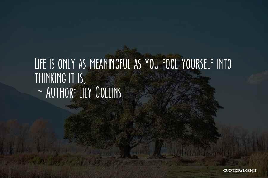 Lily Collins Quotes: Life Is Only As Meaningful As You Fool Yourself Into Thinking It Is,