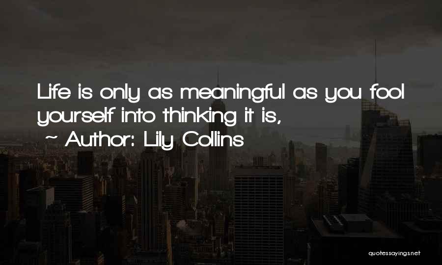 Lily Collins Quotes: Life Is Only As Meaningful As You Fool Yourself Into Thinking It Is,