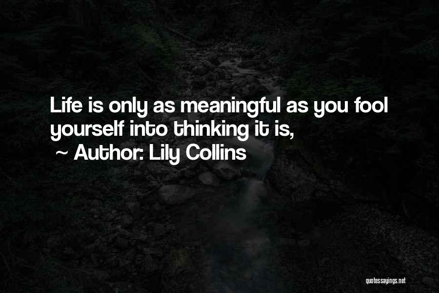 Lily Collins Quotes: Life Is Only As Meaningful As You Fool Yourself Into Thinking It Is,