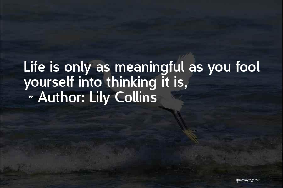 Lily Collins Quotes: Life Is Only As Meaningful As You Fool Yourself Into Thinking It Is,