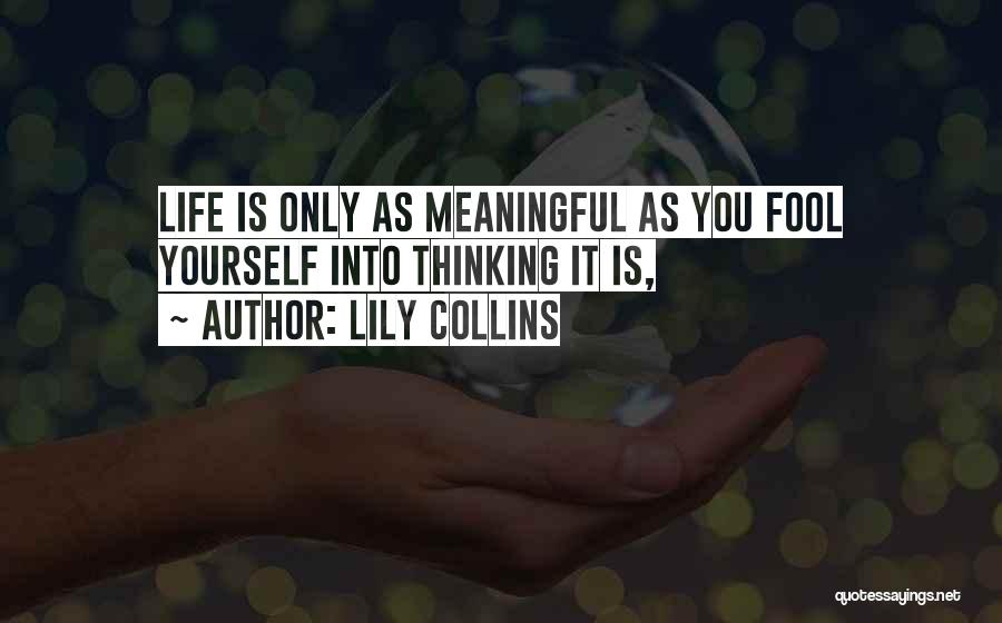 Lily Collins Quotes: Life Is Only As Meaningful As You Fool Yourself Into Thinking It Is,