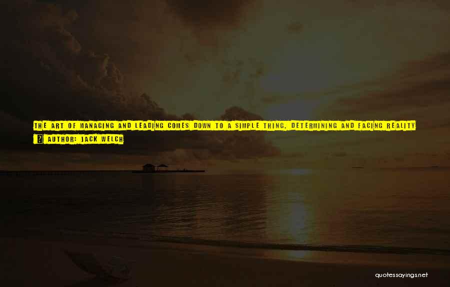 Jack Welch Quotes: The Art Of Managing And Leading Comes Down To A Simple Thing. Determining And Facing Reality About People, Situations, Products,