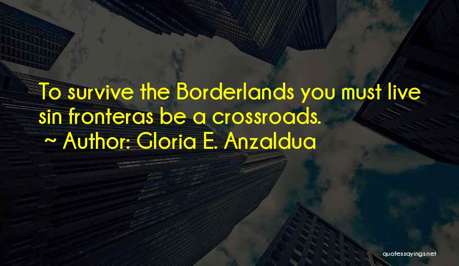 Gloria E. Anzaldua Quotes: To Survive The Borderlands You Must Live Sin Fronteras Be A Crossroads.